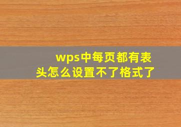 wps中每页都有表头怎么设置不了格式了