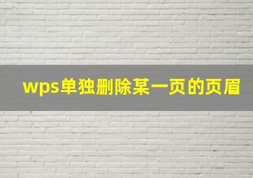 wps单独删除某一页的页眉