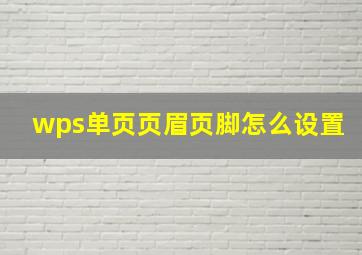 wps单页页眉页脚怎么设置