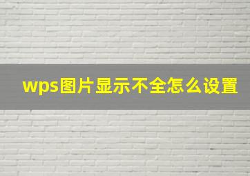 wps图片显示不全怎么设置