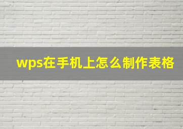 wps在手机上怎么制作表格