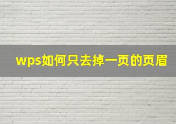 wps如何只去掉一页的页眉