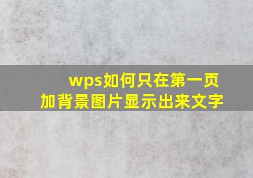 wps如何只在第一页加背景图片显示出来文字