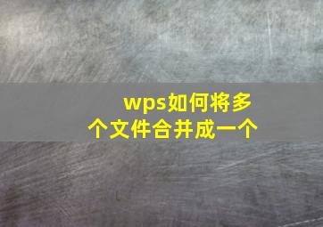 wps如何将多个文件合并成一个