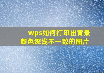 wps如何打印出背景颜色深浅不一致的图片