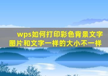 wps如何打印彩色背景文字图片和文字一样的大小不一样