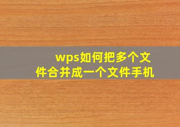 wps如何把多个文件合并成一个文件手机