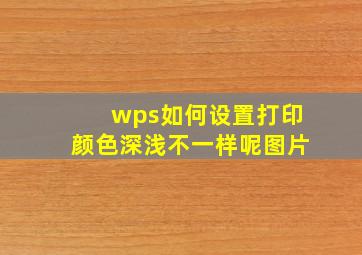 wps如何设置打印颜色深浅不一样呢图片