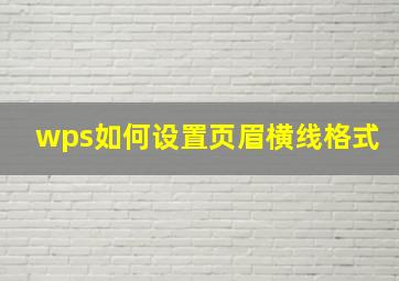 wps如何设置页眉横线格式