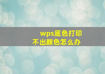 wps底色打印不出颜色怎么办