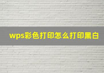 wps彩色打印怎么打印黑白