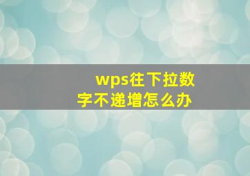 wps往下拉数字不递增怎么办