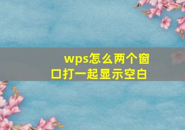 wps怎么两个窗口打一起显示空白