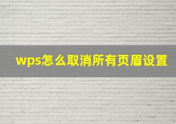 wps怎么取消所有页眉设置