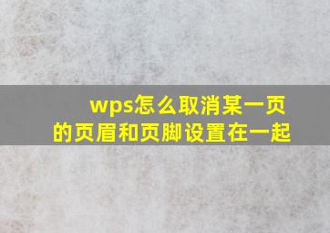 wps怎么取消某一页的页眉和页脚设置在一起