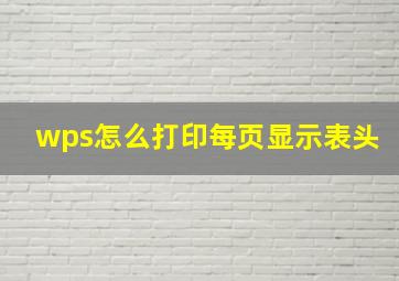 wps怎么打印每页显示表头