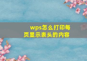 wps怎么打印每页显示表头的内容