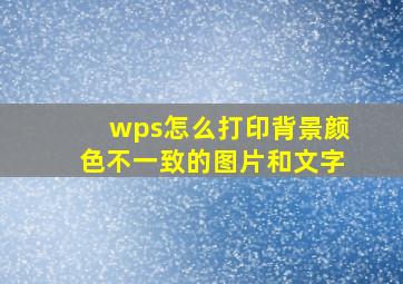 wps怎么打印背景颜色不一致的图片和文字