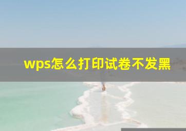 wps怎么打印试卷不发黑