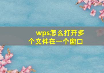 wps怎么打开多个文件在一个窗口