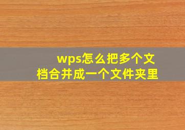 wps怎么把多个文档合并成一个文件夹里