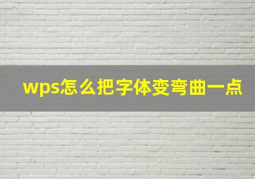 wps怎么把字体变弯曲一点