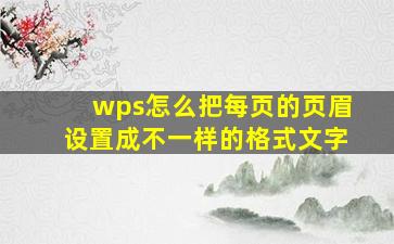 wps怎么把每页的页眉设置成不一样的格式文字