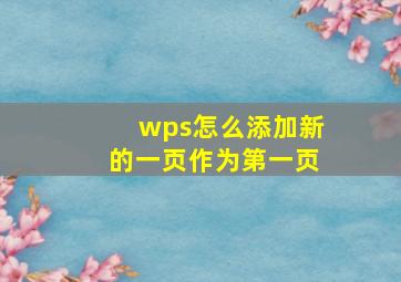 wps怎么添加新的一页作为第一页