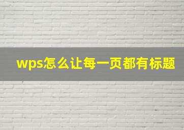 wps怎么让每一页都有标题