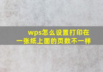 wps怎么设置打印在一张纸上面的页数不一样