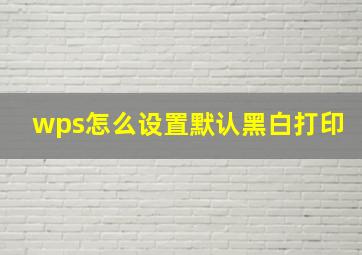 wps怎么设置默认黑白打印