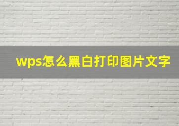 wps怎么黑白打印图片文字