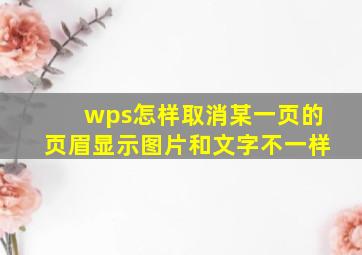 wps怎样取消某一页的页眉显示图片和文字不一样