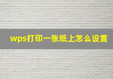 wps打印一张纸上怎么设置