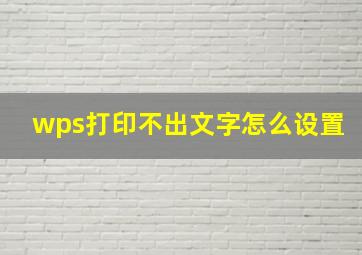 wps打印不出文字怎么设置