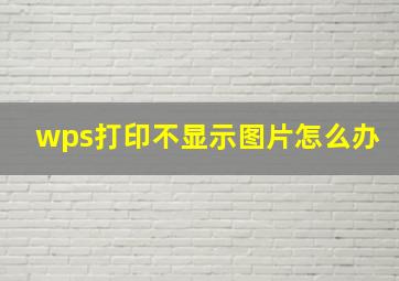 wps打印不显示图片怎么办