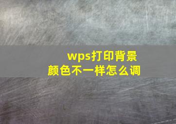 wps打印背景颜色不一样怎么调