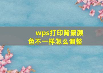 wps打印背景颜色不一样怎么调整