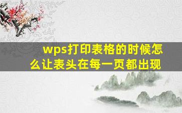 wps打印表格的时候怎么让表头在每一页都出现