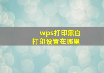 wps打印黑白打印设置在哪里