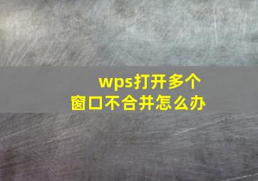 wps打开多个窗口不合并怎么办