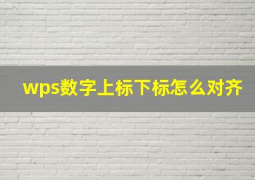 wps数字上标下标怎么对齐