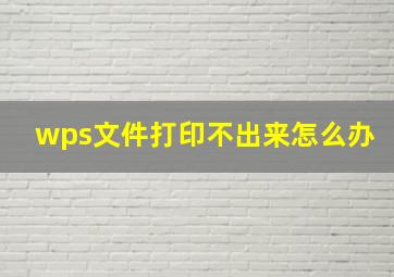 wps文件打印不出来怎么办