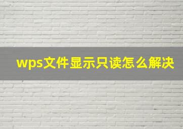 wps文件显示只读怎么解决