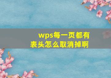 wps每一页都有表头怎么取消掉啊