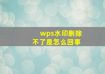 wps水印删除不了是怎么回事