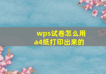 wps试卷怎么用a4纸打印出来的