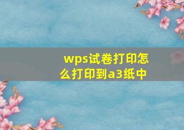 wps试卷打印怎么打印到a3纸中