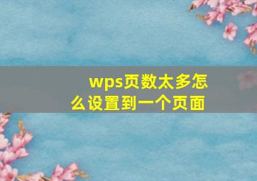 wps页数太多怎么设置到一个页面