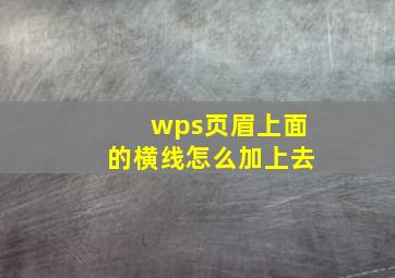 wps页眉上面的横线怎么加上去